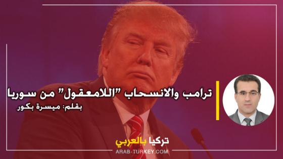 ترامب والانسحاب “اللامعقول” من سوريا .. بقلم ميسرة بكور