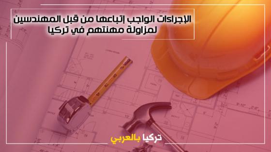 الإجراءات الواجب إتباعها من قبل المهندسين لمزاولة مهنتهم في تركيا